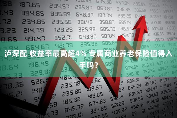泸深配 收益率最高超4% 专属商业养老保险值得入手吗？