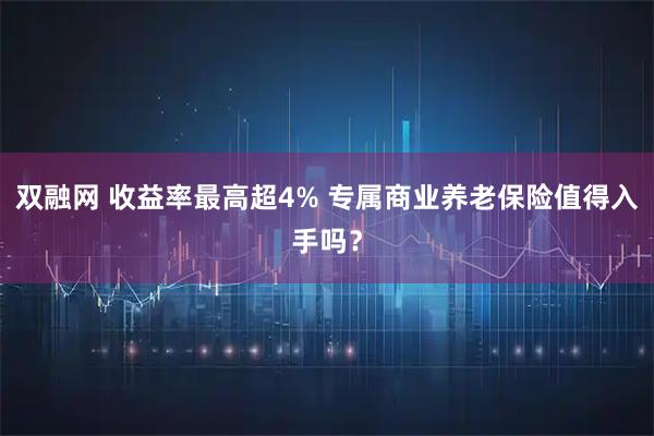 双融网 收益率最高超4% 专属商业养老保险值得入手吗？