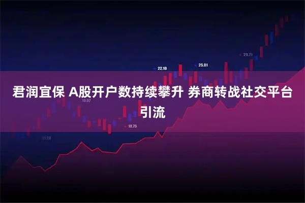 君润宜保 A股开户数持续攀升 券商转战社交平台引流
