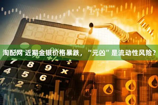 淘配网 近期金银价格暴跌，“元凶”是流动性风险？