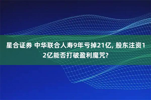 星合证券 中华联合人寿9年亏掉21亿, 股东注资12亿能否打破盈利魔咒?