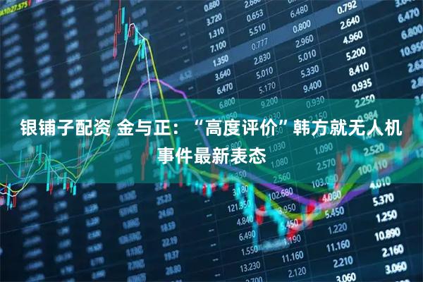 银铺子配资 金与正：“高度评价”韩方就无人机事件最新表态