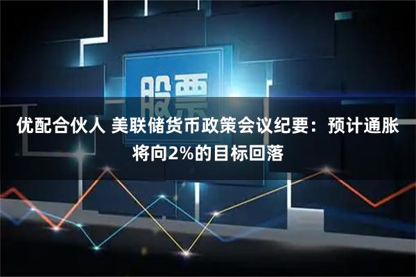 优配合伙人 美联储货币政策会议纪要：预计通胀将向2%的目标回落