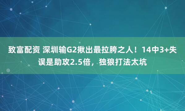 致富配资 深圳输G2揪出最拉胯之人！14中3+失误是助攻2.5倍，独狼打法太坑