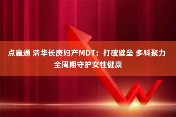 点赢通 清华长庚妇产MDT：打破壁垒 多科聚力 全周期守护女性健康