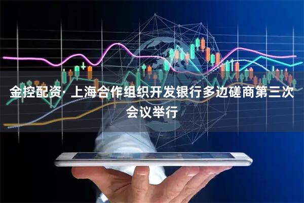 金控配资· 上海合作组织开发银行多边磋商第三次会议举行