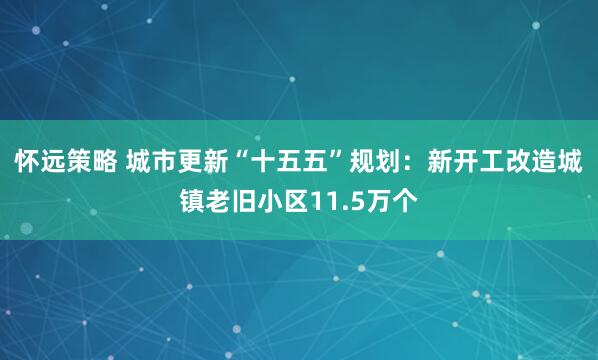 怀远策略 城市更新“十五五”规划：新开工改造城镇老旧小区11.5万个
