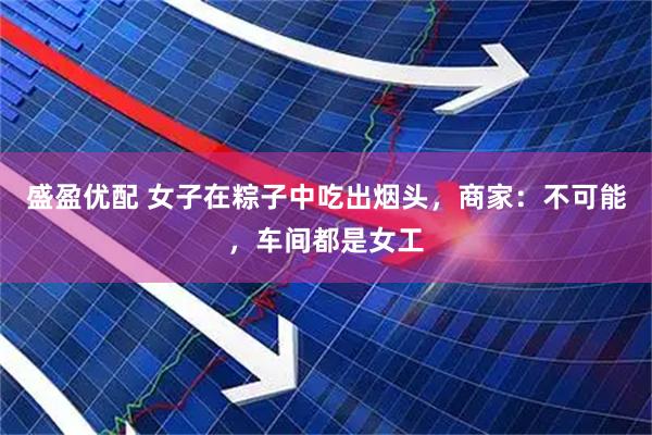 盛盈优配 女子在粽子中吃出烟头，商家：不可能，车间都是女工