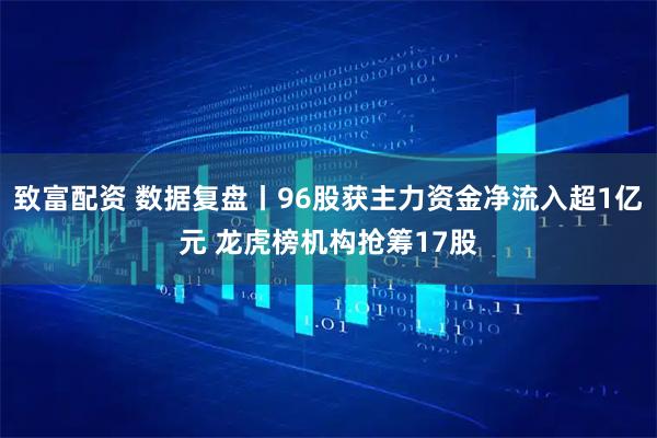 致富配资 数据复盘丨96股获主力资金净流入超1亿元 龙虎榜机构抢筹17股