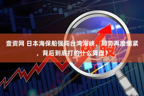 壹资网 日本海保船强闯台湾海峡，局势再度绷紧，背后到底打的什么算盘？