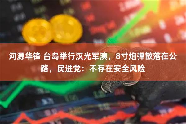 河源华锋 台岛举行汉光军演，8寸炮弹散落在公路，民进党：不存在安全风险