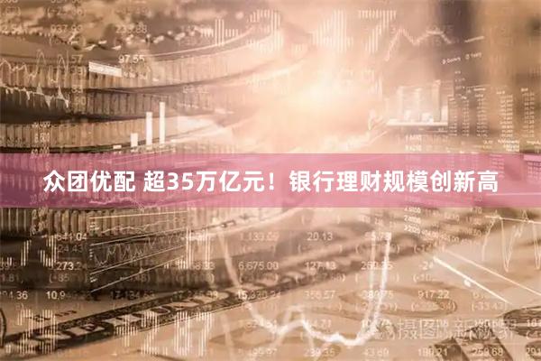 众团优配 超35万亿元！银行理财规模创新高