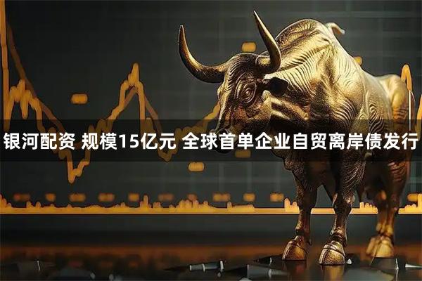 银河配资 规模15亿元 全球首单企业自贸离岸债发行